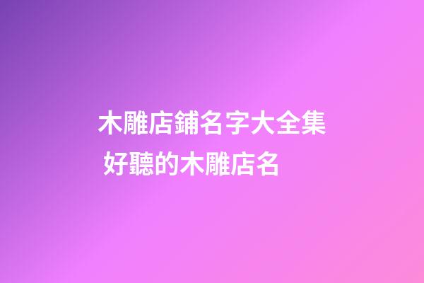 木雕店鋪名字大全集 好聽的木雕店名-第1張-店鋪起名-玄機派